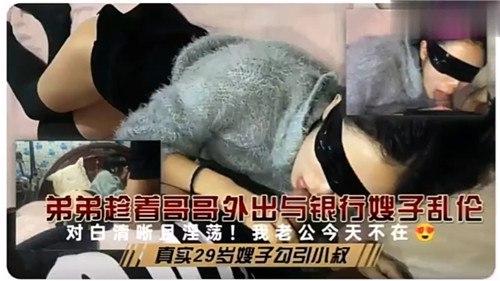 弟弟趁着哥哥外出与银行嫂子乱伦，对白清晰且淫荡！