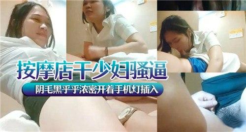 按摩店干骚妇骚逼，阴毛黑乎乎浓密开着手机灯插入