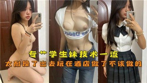 专操学生妹，技术一流，太耐操了出去玩在酒店做了不该做的