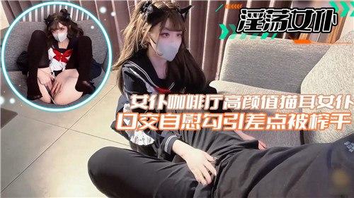 女仆咖啡厅高颜值猫耳女仆，口交自慰勾引差点被榨干