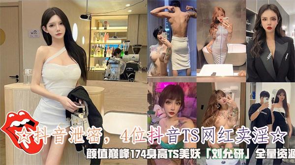 ☆抖音泄密4位抖音TS网红卖淫☆颜值巅峰174身高TS美妖「刘允研」全量资源肤白貌美大长腿气质名媛风