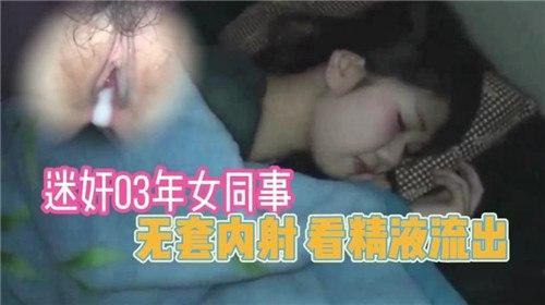 迷奸03年女同事，无套内射，看精液流出