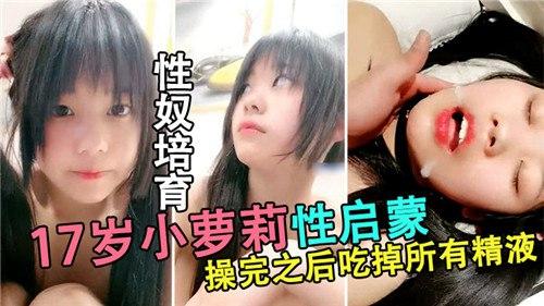 性奴培育，17岁小萝莉性启蒙，操完直喊吃掉所有精液