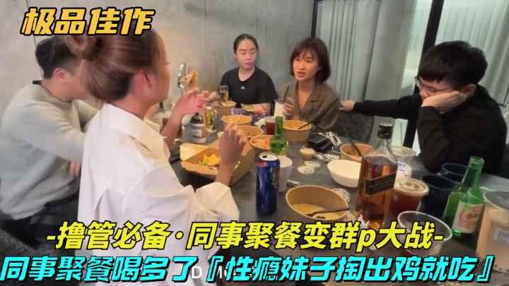 【极品佳作-同事聚餐变成群P大战】同事聚餐喝多了,性瘾妹子主动勾引挑起群P大战
