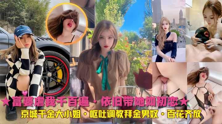 ★富婆虐我千百遍·依旧带她如初恋★京城千金大小姐·呕吐调教拜金男奴·百花齐放.
