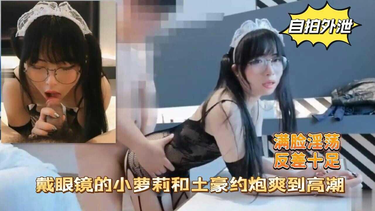 【自拍外泄】戴眼镜的小萝莉和土豪约炮爽到高潮反差十足2