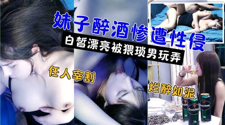 嫖娼还要花钱醉奸却是免费！极品高颜值白嫩美女被灌醉后不醒人事遭小伙性侵强奸.