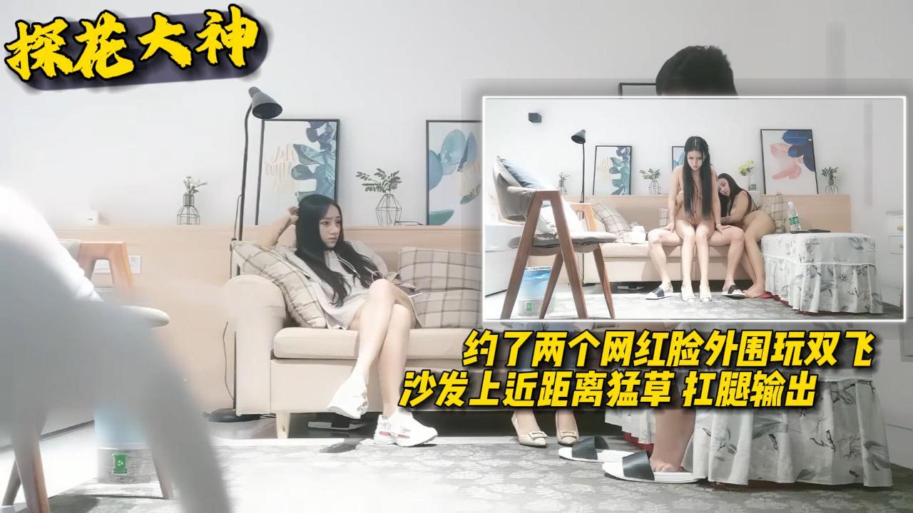 【探花大神】约了两个网红脸外围玩双飞沙发上近距离猛草扛腿输出