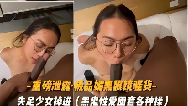 重磅泄露·极品媚黑眼镜骚货-失足少女掉进黑鬼性爱圈套各种操~