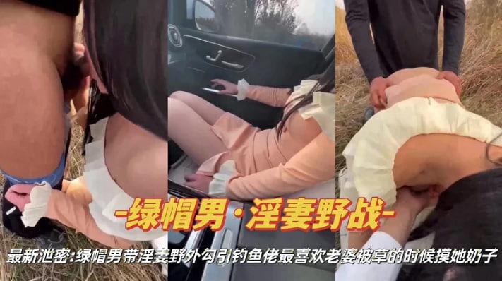 『绿帽淫妻』绿帽男带淫妻野外勾引钓鱼佬操逼
