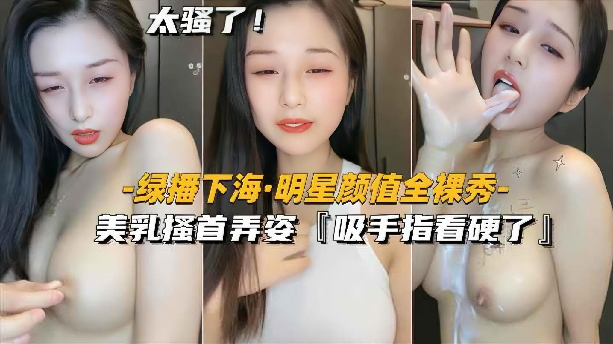 【绿播下海-明星颜值全裸秀】美乳搔首弄姿吸手指看硬了