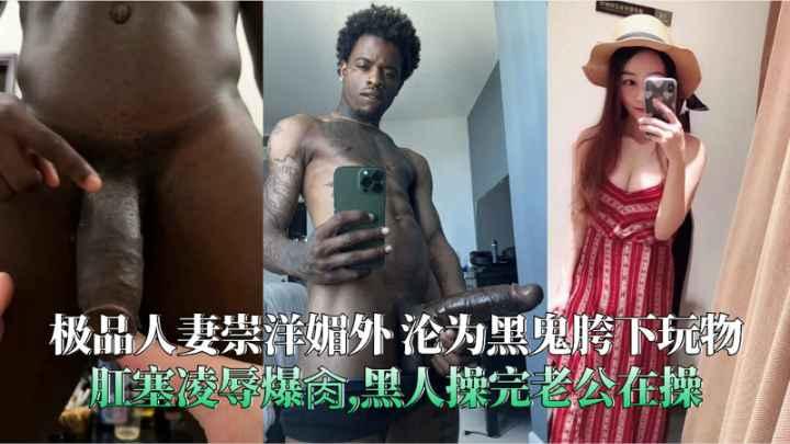 极品人妻崇洋媚外沦为黑鬼胯下玩物肛塞凌辱爆肏,黑人操完老公在操