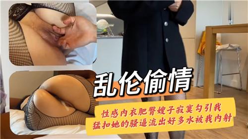 乱伦偷情，性感内衣肥臀嫂子寂寞勾引我，猛扣她的骚逼流出好多水被我内射