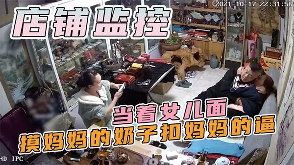 店铺监控-老爸精虫上头当着女儿面摸妈妈的奶子扣妈妈的逼女儿好像在一旁学习偷拍！