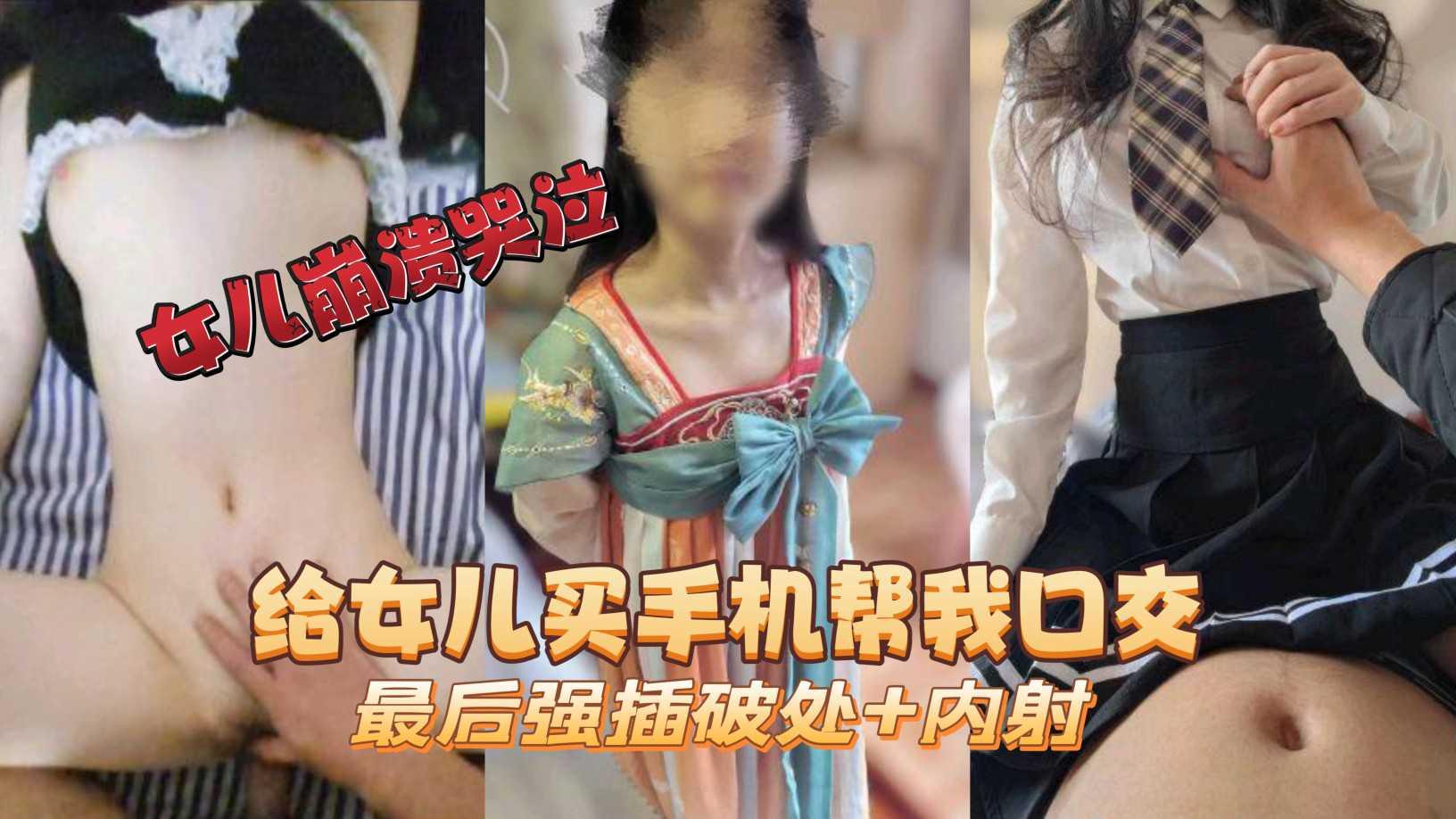 ①给女儿买手机帮我口交最后强插破处+内射女儿崩溃崩溃