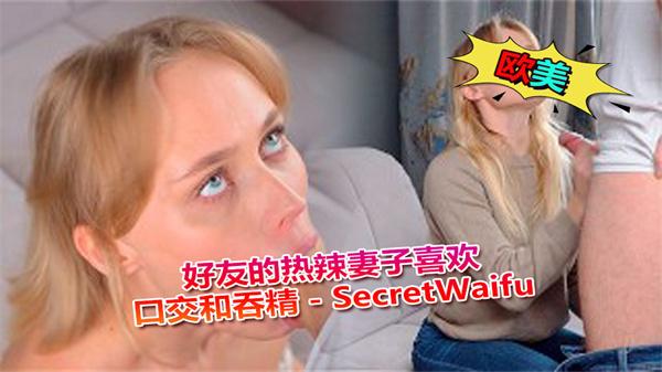 好友的热辣妻子喜欢口交和吞精-SecretWaifu