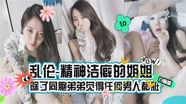 乱伦-精神洁癖姐姐除了同胞弟弟觉得任何男人都脏！