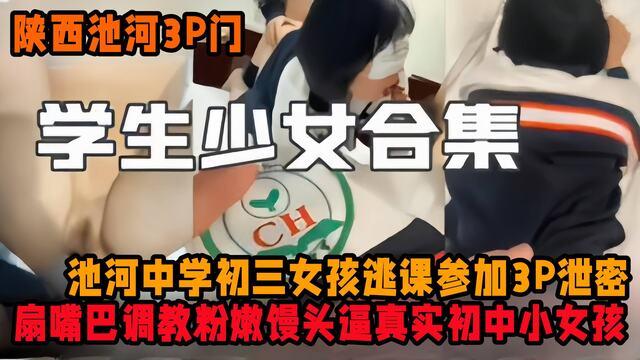陕西池河3p门学生少女合集-池河中学初三女孩逃课参加3p泄漏密闭扇嘴巴调教粉嫩馒头逼真实初中小女孩.
